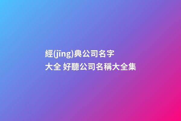 經(jīng)典公司名字大全 好聽公司名稱大全集